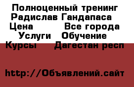 Полноценный тренинг Радислав Гандапаса › Цена ­ 990 - Все города Услуги » Обучение. Курсы   . Дагестан респ.